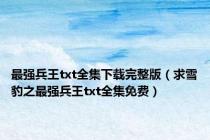 最强兵王txt全集下载完整版（求雪豹之最强兵王txt全集免费）