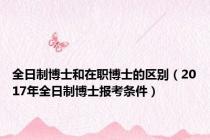 全日制博士和在职博士的区别（2017年全日制博士报考条件）