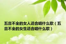 五音不全的女人适合唱什么歌（五音不全的女生适合唱什么歌）