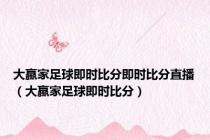 大蠃家足球即时比分即时比分直播（大蠃家足球即时比分）