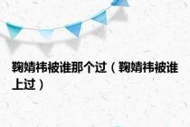 鞠婧祎被谁那个过（鞠婧祎被谁上过）