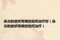 鼻炎的症状有哪些如何治疗好（鼻炎的症状有哪些如何治疗）