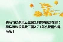 骑马与砍杀风云三国2.8作弊商店在哪（骑马与砍杀风云三国2 7 6怎么使用作弊商店）