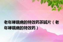 老年哮喘病的特效药茶碱片（老年哮喘病的特效药）