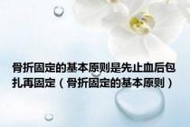 骨折固定的基本原则是先止血后包扎再固定（骨折固定的基本原则）