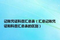 记账凭证科目汇总表（汇总记账凭证和科目汇总表的区别）
