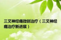 三叉神经痛微创治疗（三叉神经痛治疗新进展）