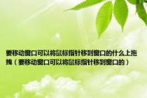 要移动窗口可以将鼠标指针移到窗口的什么上拖拽（要移动窗口可以将鼠标指针移到窗口的）