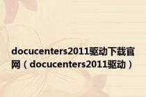 docucenters2011驱动下载官网（docucenters2011驱动）