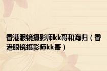 香港眼镜摄影师kk哥和海归（香港眼镜摄影师kk哥）
