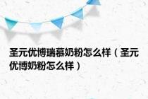 圣元优博瑞慕奶粉怎么样（圣元优博奶粉怎么样）