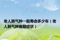 老人肺气肿一般寿命多少年（老人肺气肿晚期症状）