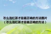 怎么泡红茶才是最正确的方法图片（怎么泡红茶才是最正确的方法）