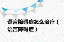 语言障碍症怎么治疗（语言障碍症）