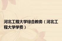 河北工程大学综合教务（河北工程大学学费）