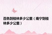 百色到桂林多少公里（南宁到桂林多少公里）
