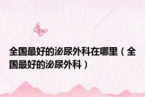全国最好的泌尿外科在哪里（全国最好的泌尿外科）