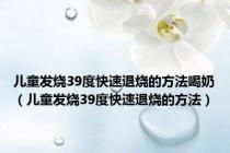 儿童发烧39度快速退烧的方法喝奶（儿童发烧39度快速退烧的方法）