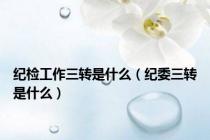 纪检工作三转是什么（纪委三转是什么）