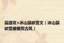 霸道攻×冰山禁欲受文（冰山禁欲受被做哭古风）