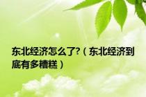 东北经济怎么了?（东北经济到底有多糟糕）