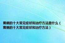 胃病的十大常见症状和治疗方法是什么（胃病的十大常见症状和治疗方法）