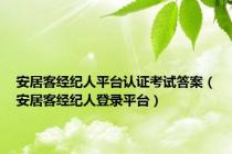 安居客经纪人平台认证考试答案（安居客经纪人登录平台）