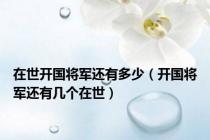 在世开国将军还有多少（开国将军还有几个在世）