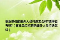 事业单位的编外人员待遇怎么样?值得去考嘛?（事业单位招聘的编外人员待遇怎样）