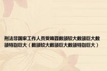 刑法非国家工作人员受赂罪数额较大数额巨大数额特别巨大（数额较大数额巨大数额特别巨大）