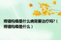 肾错构瘤是什么病需要治疗吗?（肾错构瘤是什么）