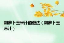 胡萝卜玉米汁的做法（胡萝卜玉米汁）