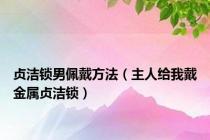 贞洁锁男佩戴方法（主人给我戴金属贞洁锁）