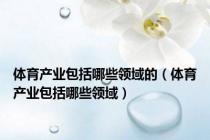 体育产业包括哪些领域的（体育产业包括哪些领域）