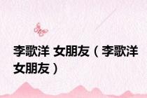 李歌洋 女朋友（李歌洋女朋友）