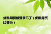 优酷网页版登录不了（优酷网页版登录）