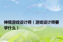 神级游戏设计师（游戏设计师要学什么）