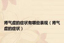肾气虚的症状有哪些表现（肾气虚的症状）