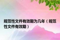 规范性文件有效期为几年（规范性文件有效期）