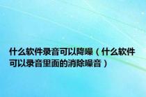 什么软件录音可以降噪（什么软件可以录音里面的消除噪音）