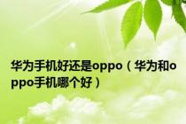 华为手机好还是oppo（华为和oppo手机哪个好）