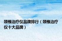 颈椎治疗仪品牌排行（颈椎治疗仪十大品牌）