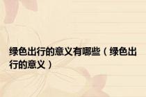 绿色出行的意义有哪些（绿色出行的意义）