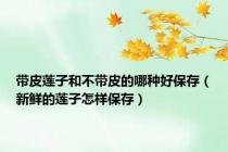带皮莲子和不带皮的哪种好保存（新鲜的莲子怎样保存）