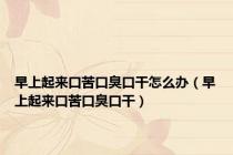 早上起来口苦口臭口干怎么办（早上起来口苦口臭口干）