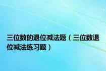 三位数的退位减法题（三位数退位减法练习题）