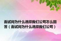 面试问为什么选择我们公司怎么回答（面试问为什么选择我们公司）