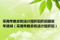 采用年数总和法计提折旧折旧额逐年递减（采用年数总和法计提折旧）