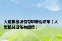大型机械设备有哪些消防车（大型机械设备有哪些）