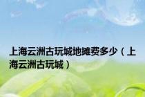 上海云洲古玩城地摊费多少（上海云洲古玩城）